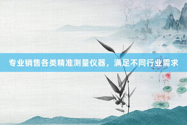 专业销售各类精准测量仪器，满足不同行业需求